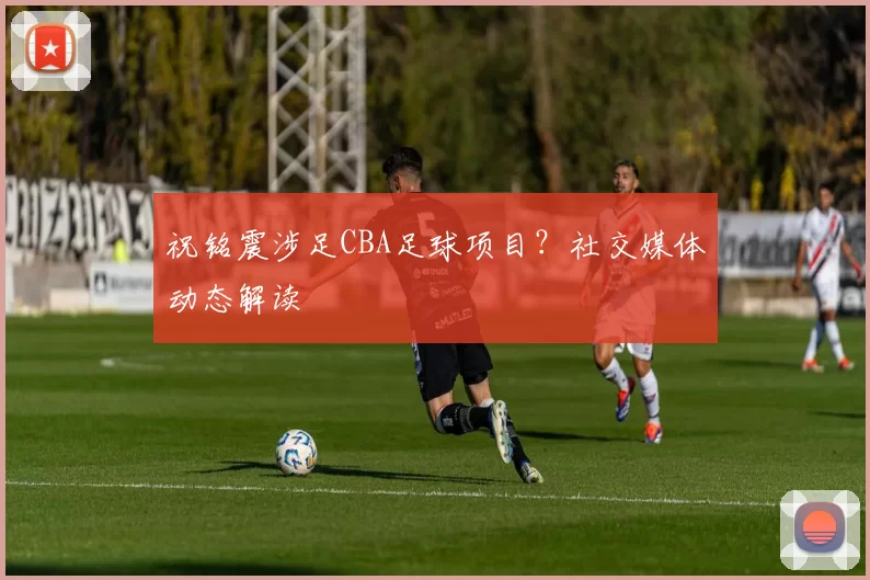 祝铭震涉足CBA足球项目？社交媒体动态解读
