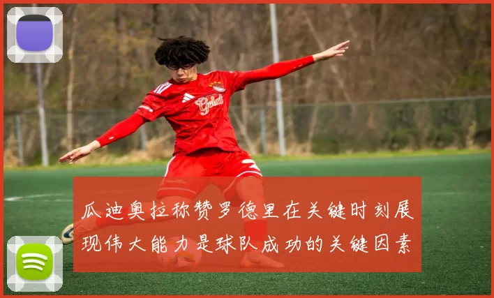 瓜迪奥拉称赞罗德里在关键时刻展现伟大能力是球队成功的关键因素