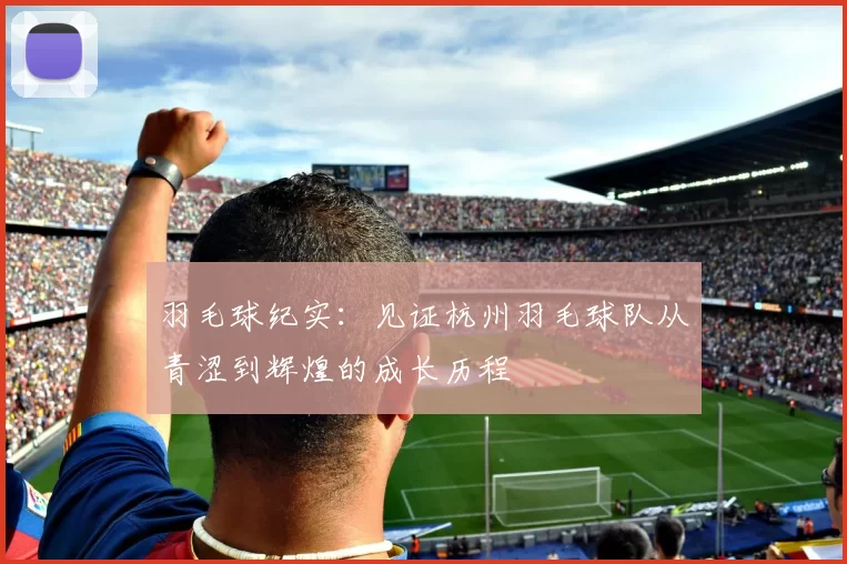 羽毛球纪实：见证杭州羽毛球队从青涩到辉煌的成长历程