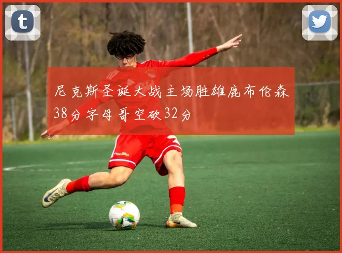 尼克斯圣诞大战主场胜雄鹿布伦森38分字母哥空砍32分