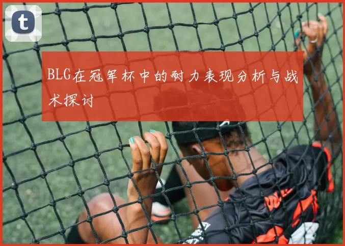 BLG在冠军杯中的耐力表现分析与战术探讨