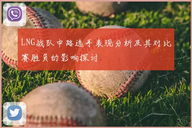 LNG战队中路选手表现分析及其对比赛胜负的影响探讨