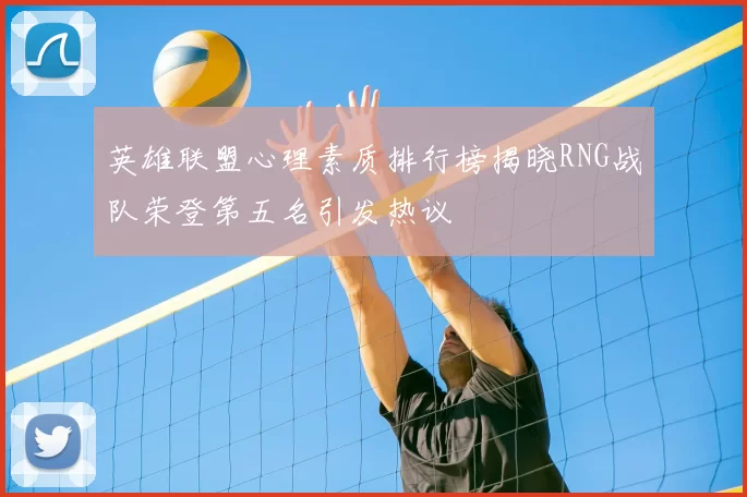 英雄联盟心理素质排行榜揭晓RNG战队荣登第五名引发热议