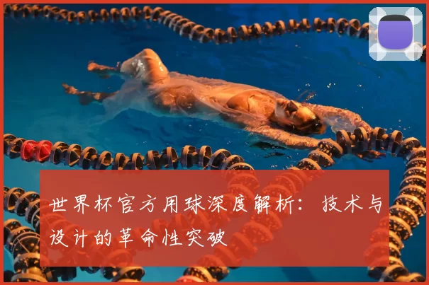 世界杯官方用球深度解析：技术与设计的革命性突破