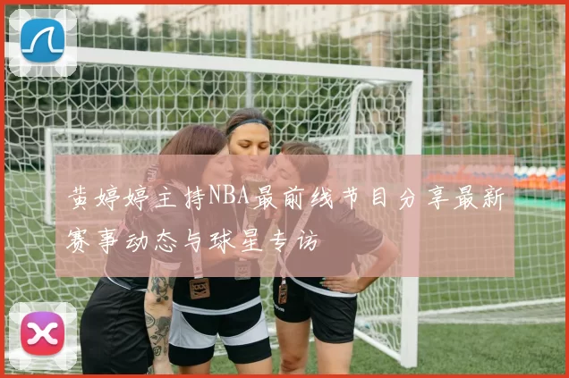 黄婷婷主持NBA最前线节目分享最新赛事动态与球星专访