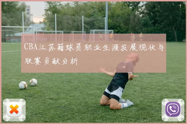 CBA江苏籍球员职业生涯发展现状与联赛贡献分析