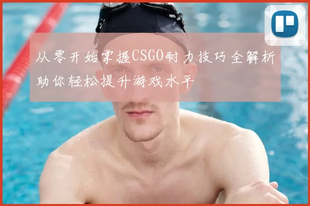 从零开始掌握CSGO耐力技巧全解析助你轻松提升游戏水平
