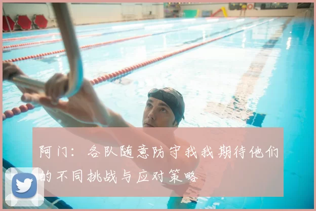 阿门：各队随意防守我我期待他们的不同挑战与应对策略