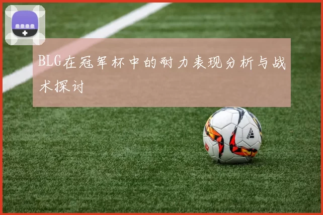 BLG在冠军杯中的耐力表现分析与战术探讨