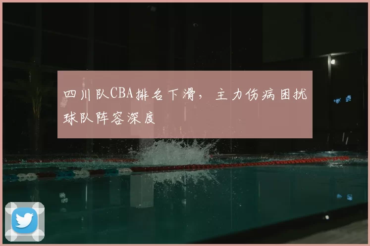 四川队CBA排名下滑，主力伤病困扰球队阵容深度