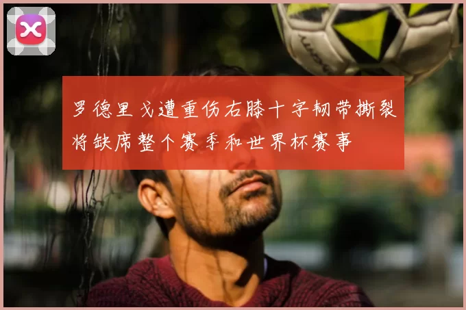 罗德里戈遭重伤右膝十字韧带撕裂将缺席整个赛季和世界杯赛事