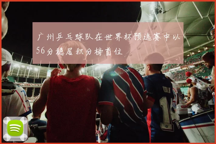 广州乒乓球队在世界杯预选赛中以56分稳居积分榜首位