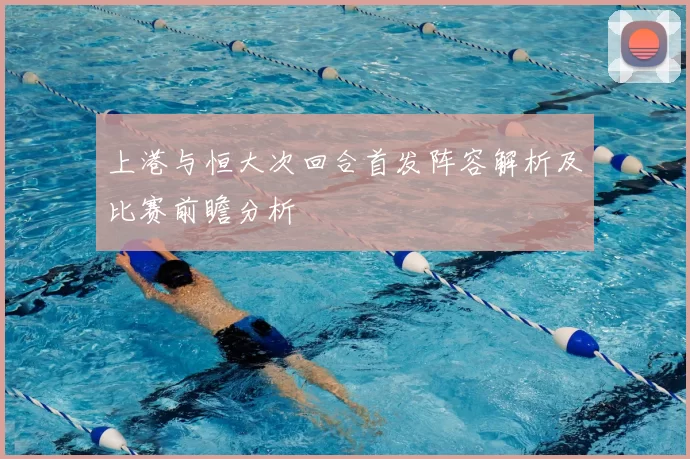 上港与恒大次回合首发阵容解析及比赛前瞻分析