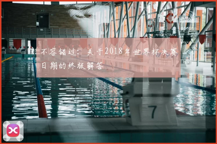 不容错过：关于2018年世界杯决赛日期的终极解答