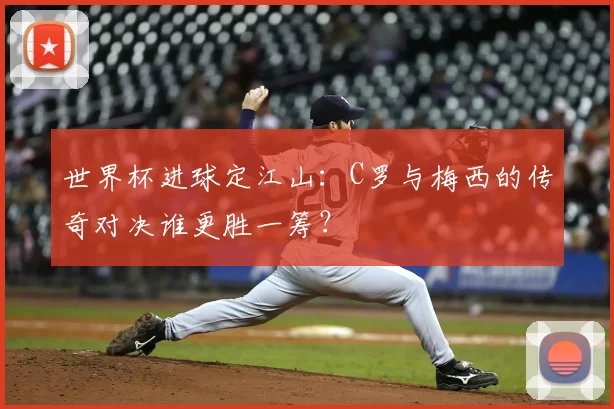 世界杯进球定江山：C罗与梅西的传奇对决谁更胜一筹？