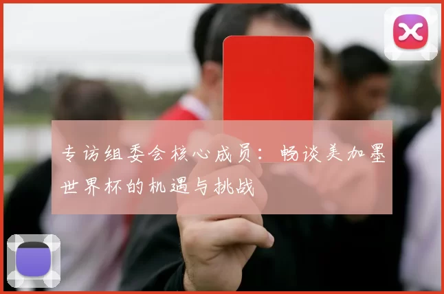 专访组委会核心成员：畅谈美加墨世界杯的机遇与挑战