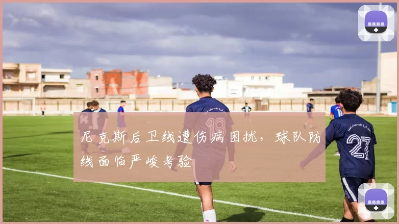 尼克斯后卫线遭伤病困扰，球队防线面临严峻考验