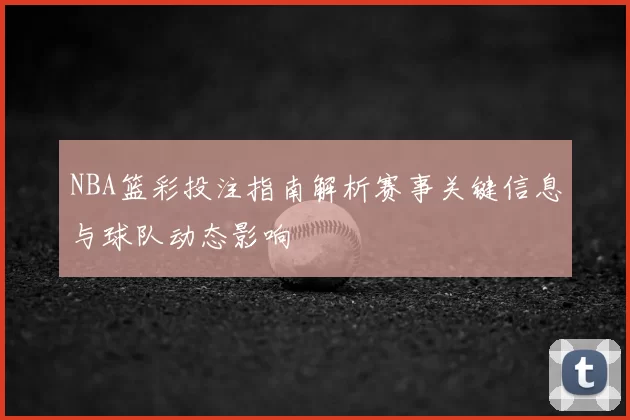NBA篮彩投注指南解析赛事关键信息与球队动态影响