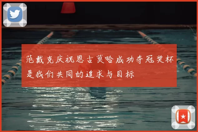 范戴克庆祝恩古莫哈成功夺冠奖杯是我们共同的追求与目标