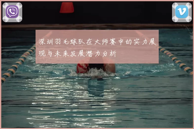深圳羽毛球队在大师赛中的实力展现与未来发展潜力分析