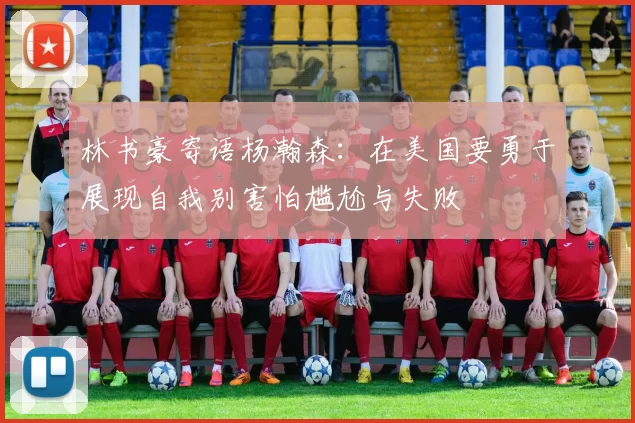 林书豪寄语杨瀚森：在美国要勇于展现自我别害怕尴尬与失败