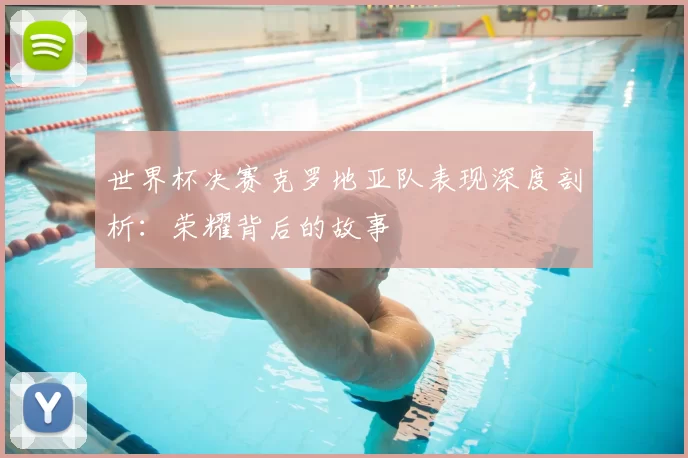 世界杯决赛克罗地亚队表现深度剖析：荣耀背后的故事