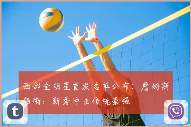 西部全明星首发名单公布：詹姆斯领衔，新秀冲击传统豪强