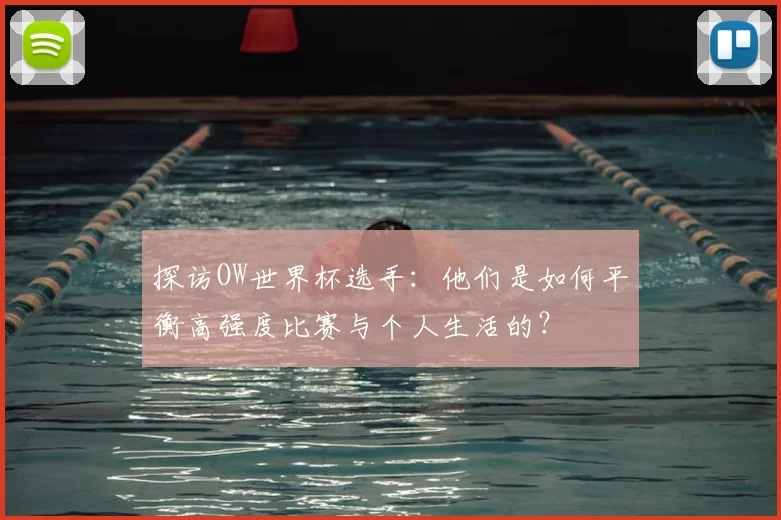 探访OW世界杯选手：他们是如何平衡高强度比赛与个人生活的？