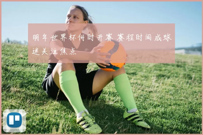 明年世界杯何时开赛 赛程时间成球迷关注焦点