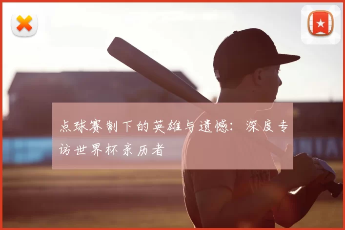 点球赛制下的英雄与遗憾：深度专访世界杯亲历者