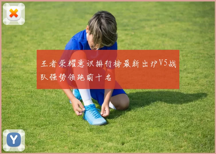 王者荣耀意识排行榜最新出炉V5战队强势领跑前十名