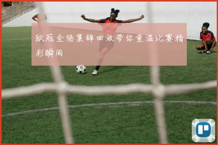 欧冠全场集锦回放带你重温比赛精彩瞬间