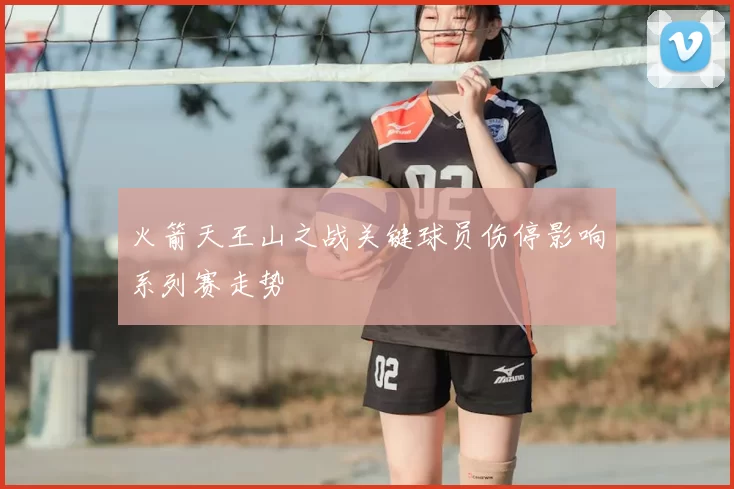 火箭天王山之战关键球员伤停影响系列赛走势