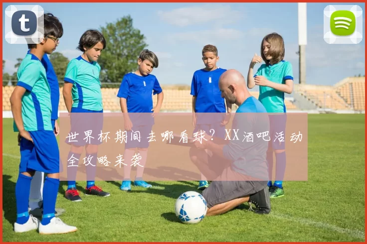 世界杯期间去哪看球？XX酒吧活动全攻略来袭