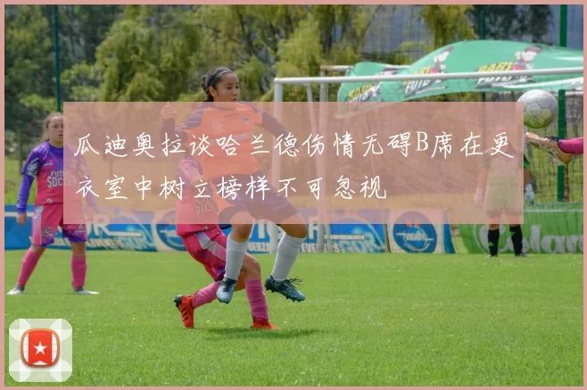 瓜迪奥拉谈哈兰德伤情无碍B席在更衣室中树立榜样不可忽视