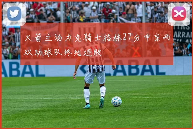 火箭主场力克骑士格林27分申京两双助球队终结连败