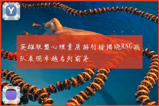 英雄联盟心理素质排行榜揭晓RNG战队表现卓越名列前茅
