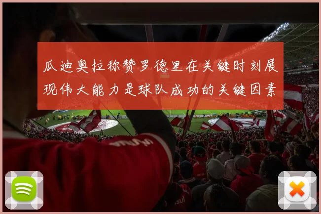 瓜迪奥拉称赞罗德里在关键时刻展现伟大能力是球队成功的关键因素