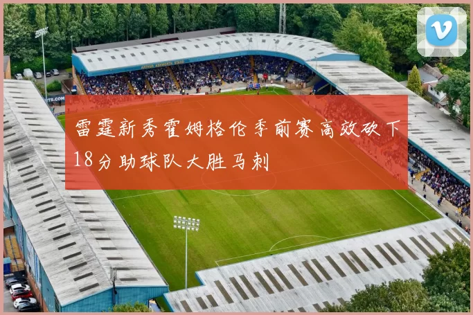 雷霆新秀霍姆格伦季前赛高效砍下18分助球队大胜马刺