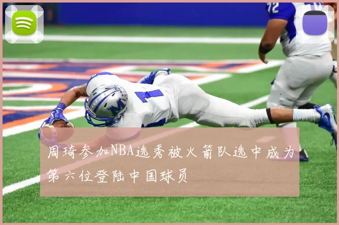 周琦参加NBA选秀被火箭队选中成为第六位登陆中国球员