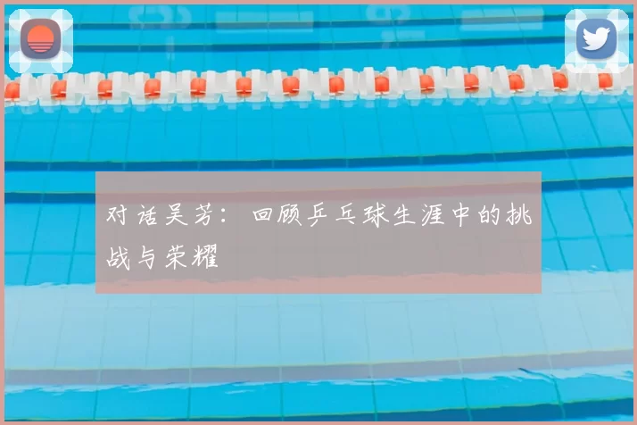 对话吴芳：回顾乒乓球生涯中的挑战与荣耀
