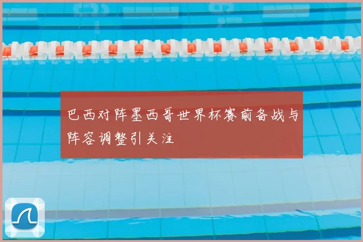 巴西对阵墨西哥世界杯赛前备战与阵容调整引关注