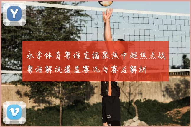 永拿体育粤语直播聚焦中超焦点战粤语解说覆盖赛况与赛后解析