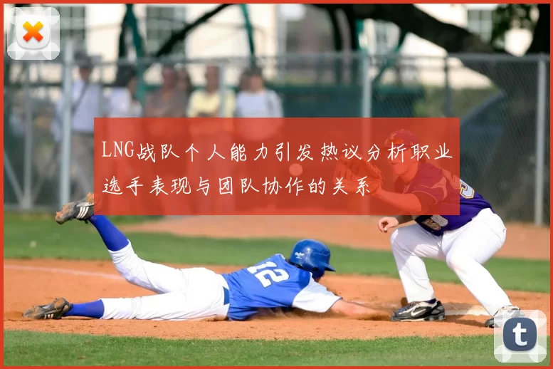 LNG战队个人能力引发热议分析职业选手表现与团队协作的关系