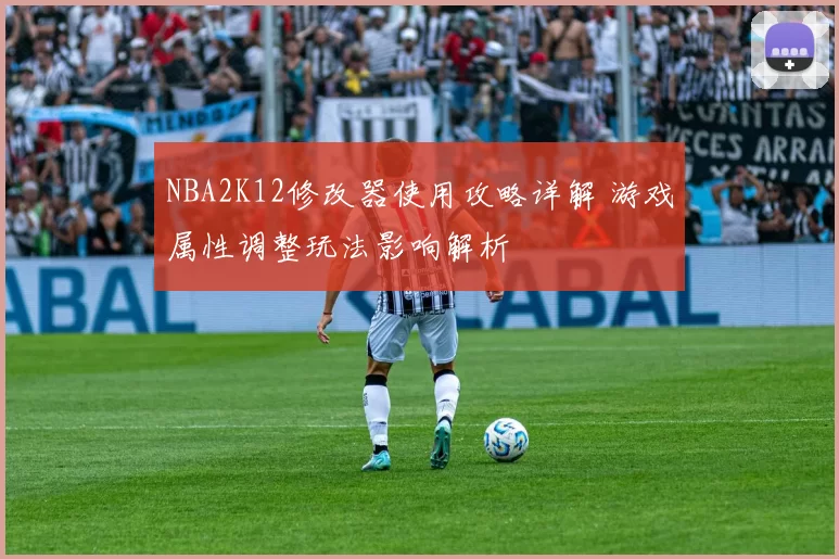NBA2K12修改器使用攻略详解 游戏属性调整玩法影响解析
