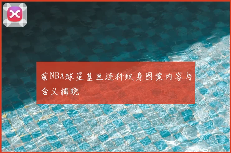 前NBA球星基里连科纹身图案内容与含义揭晓