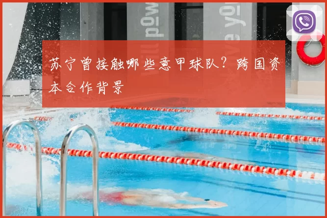 苏宁曾接触哪些意甲球队？跨国资本合作背景