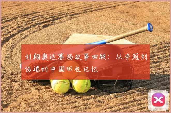 刘翔奥运赛场故事回顾：从夺冠到伤退的中国田径记忆