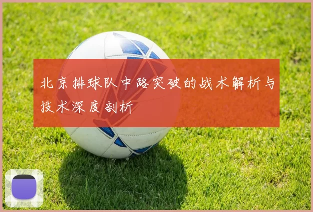 北京排球队中路突破的战术解析与技术深度剖析