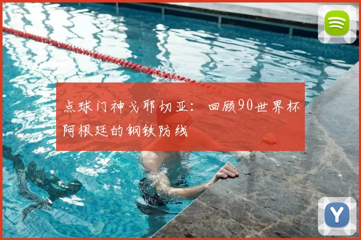 点球门神戈耶切亚：回顾90世界杯阿根廷的钢铁防线
